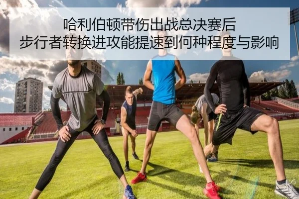 哈利伯顿带伤出战总决赛后 步行者转换进攻能提速到何种程度与影响