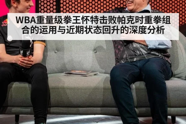 WBA重量级拳王怀特击败帕克时重拳组合的运用与近期状态回升的深度分析