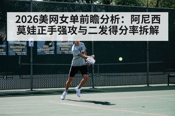 2026美网女单前瞻分析：阿尼西莫娃正手强攻与二发得分率拆解