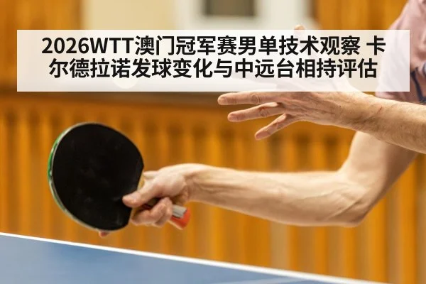 2026WTT澳门冠军赛男单技术观察 卡尔德拉诺发球变化与中远台相持评估