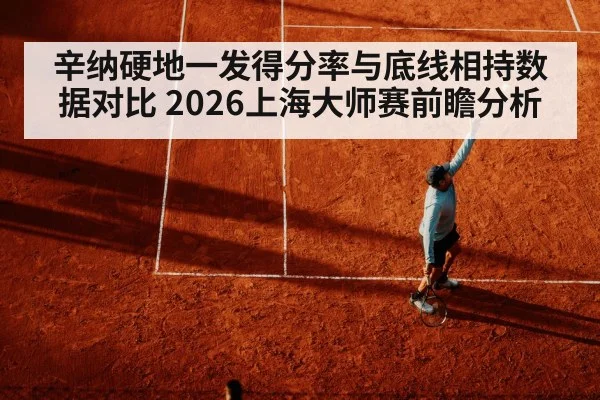 辛纳硬地一发得分率与底线相持数据对比 2026上海大师赛前瞻分析