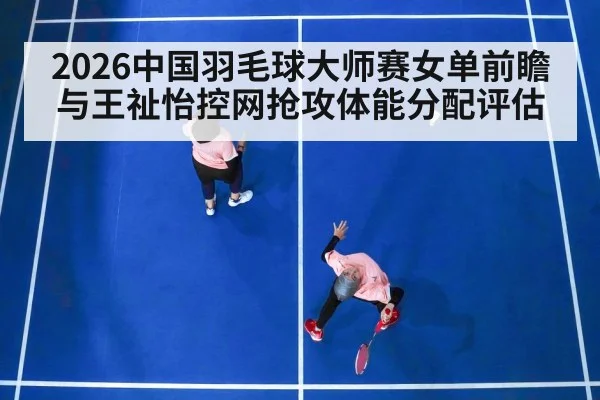 2026中国羽毛球大师赛女单前瞻与王祉怡控网抢攻体能分配评估