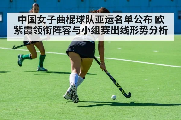 中国女子曲棍球队亚运名单公布 欧紫霞领衔阵容与小组赛出线形势分析