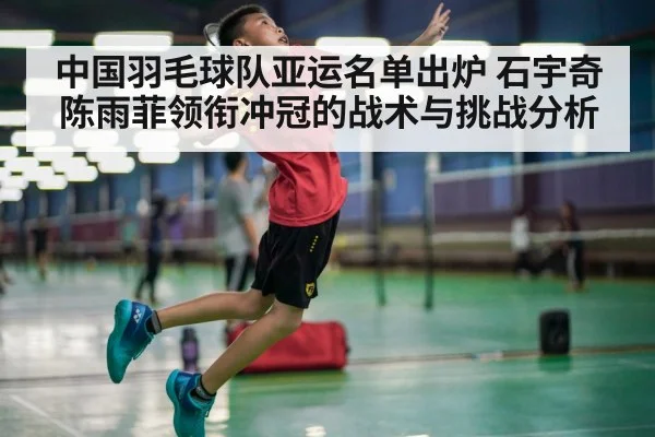 中国羽毛球队亚运名单出炉 石宇奇陈雨菲领衔冲冠的战术与挑战分析