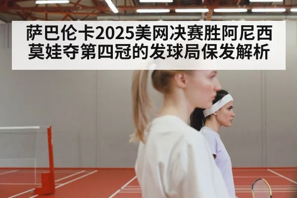 萨巴伦卡2025美网决赛胜阿尼西莫娃夺第四冠的发球局保发解析