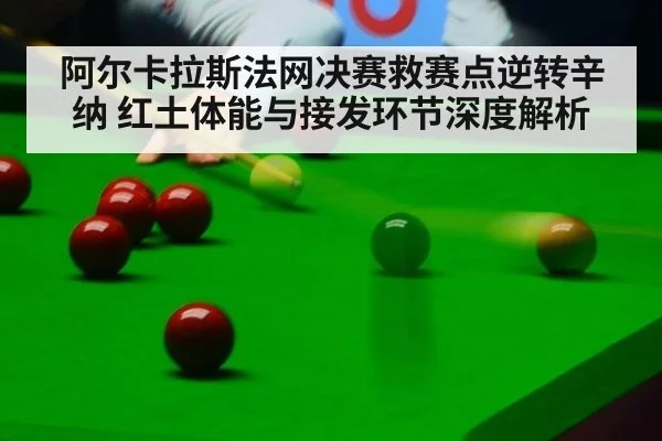 阿尔卡拉斯法网决赛救赛点逆转辛纳 红土体能与接发环节深度解析